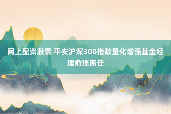 网上配资股票 平安沪深300指数量化增强基金经理俞瑶离任