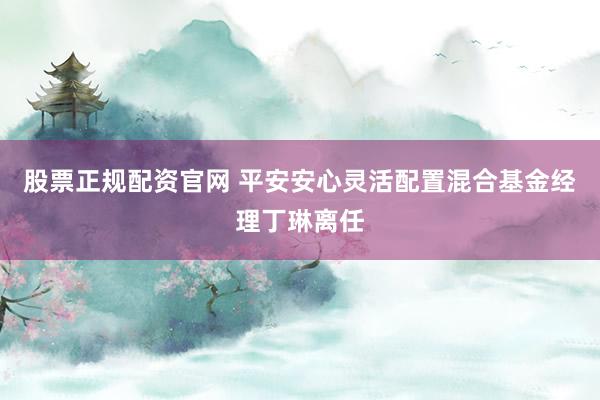 股票正规配资官网 平安安心灵活配置混合基金经理丁琳离任