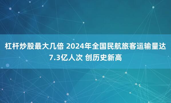 杠杆炒股最大几倍 2024年全国民航旅客运输量达7.3亿人次 创历史新高