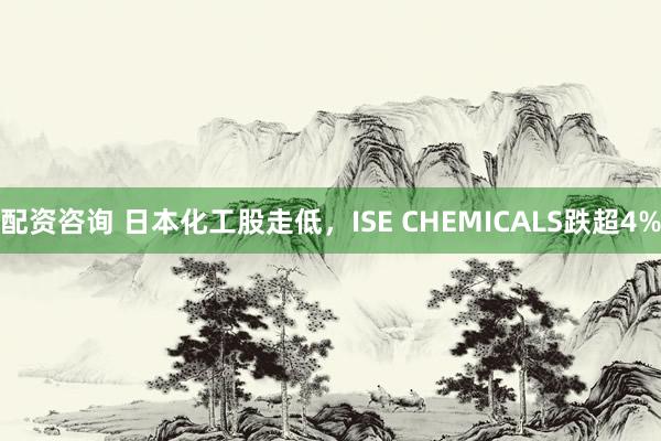 配资咨询 日本化工股走低，ISE CHEMICALS跌超4%