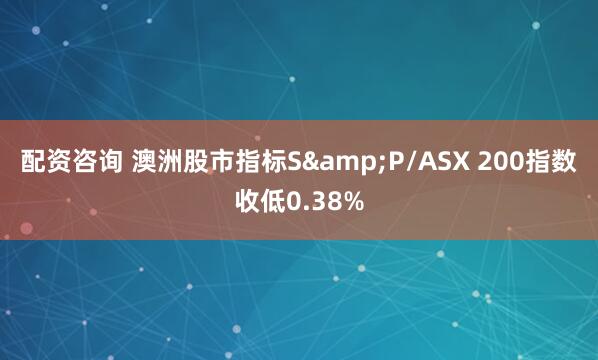 配资咨询 澳洲股市指标S&P/ASX 200指数收低0.38%