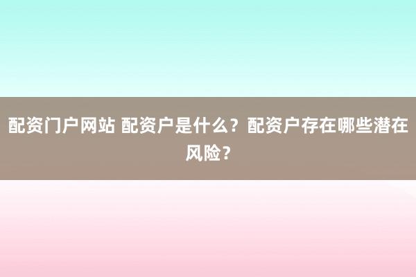 配资门户网站 配资户是什么？配资户存在哪些潜在风险？