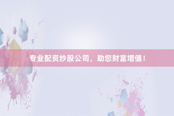 专业配资炒股公司，助您财富增值！