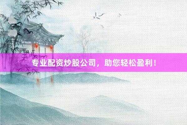 专业配资炒股公司，助您轻松盈利！