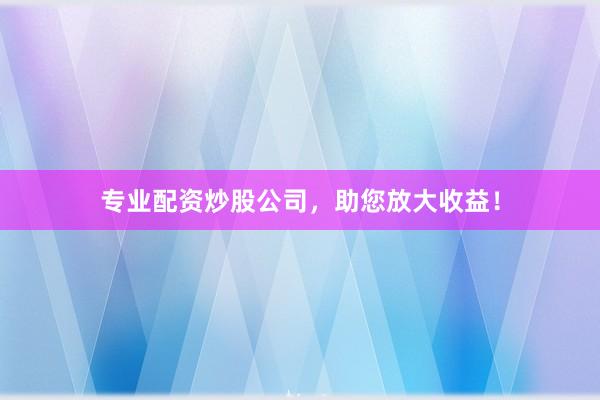 专业配资炒股公司，助您放大收益！
