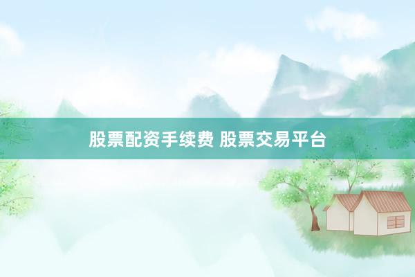 股票配资手续费 股票交易平台