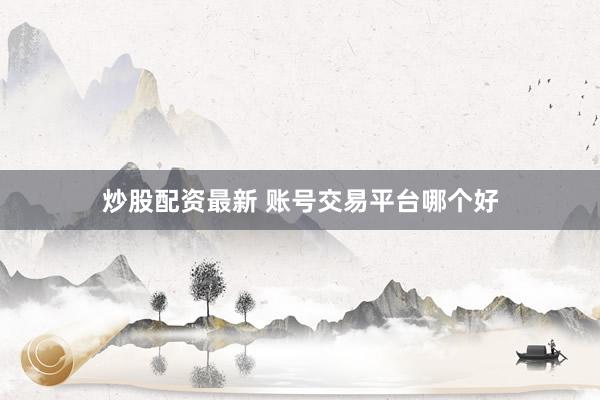 炒股配资最新 账号交易平台哪个好