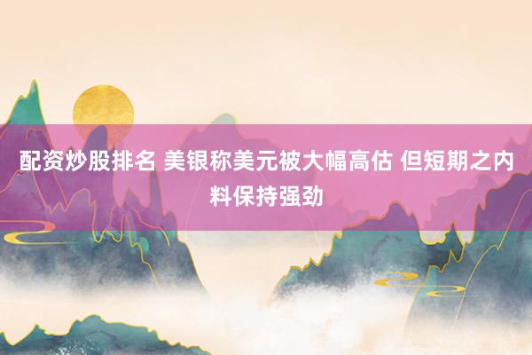 配资炒股排名 美银称美元被大幅高估 但短期之内料保持强劲