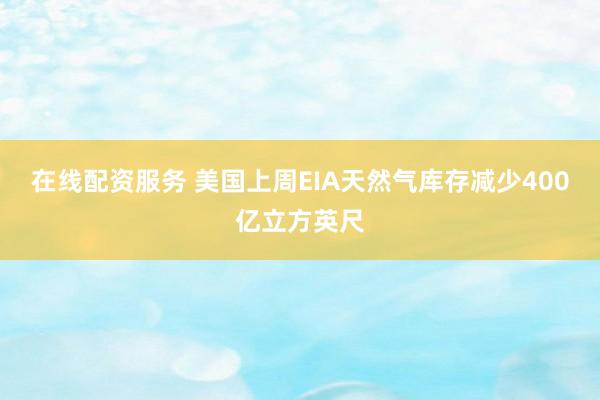 在线配资服务 美国上周EIA天然气库存减少400亿立方英尺