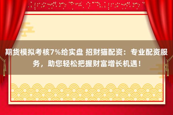 期货模拟考核7%给实盘 招财猫配资：专业配资服务，助您轻松把握财富增长机遇！