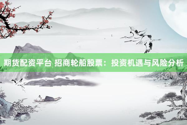 期货配资平台 招商轮船股票：投资机遇与风险分析