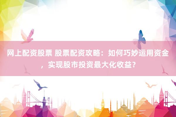 网上配资股票 股票配资攻略：如何巧妙运用资金，实现股市投资最大化收益？