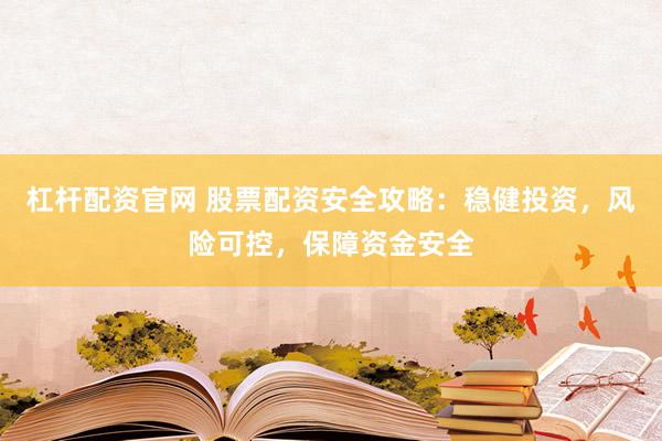 杠杆配资官网 股票配资安全攻略：稳健投资，风险可控，保障资金安全