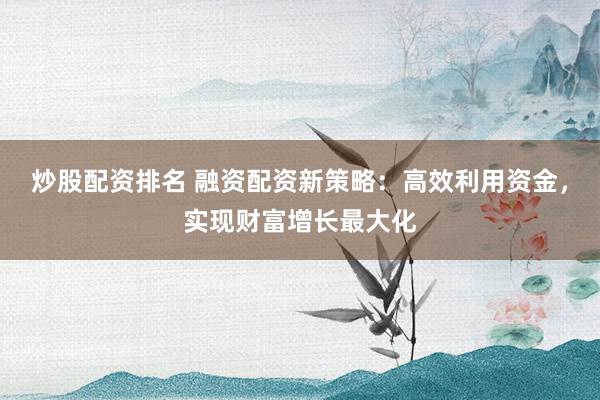 炒股配资排名 融资配资新策略：高效利用资金，实现财富增长最大化