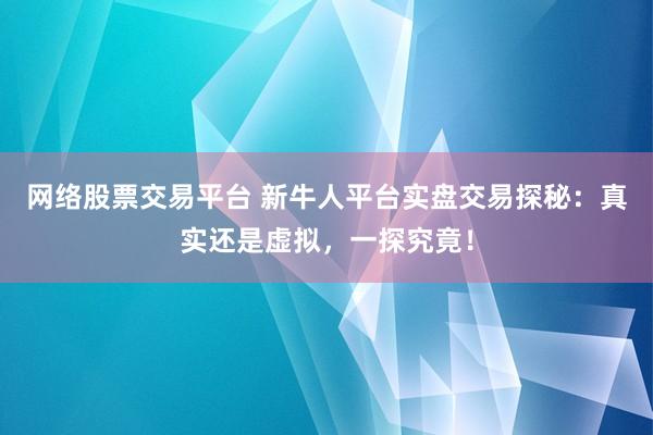 网络股票交易平台 新牛人平台实盘交易探秘：真实还是虚拟，一探究竟！