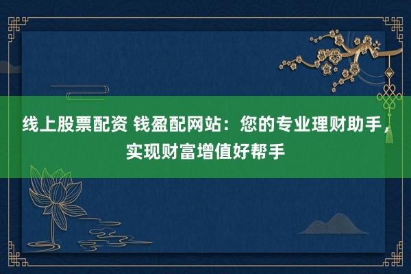 线上股票配资 钱盈配网站：您的专业理财助手，实现财富增值好帮手
