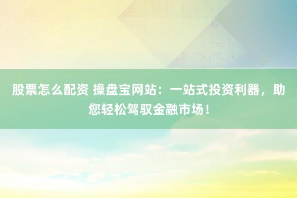 股票怎么配资 操盘宝网站：一站式投资利器，助您轻松驾驭金融市场！