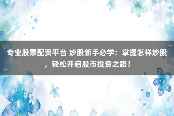 专业股票配资平台 炒股新手必学：掌握怎样炒股，轻松开启股市投资之路！