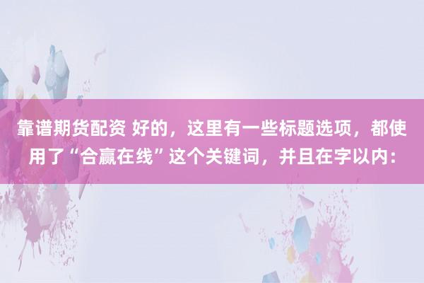 靠谱期货配资 好的，这里有一些标题选项，都使用了“合赢在线”这个关键词，并且在字以内：