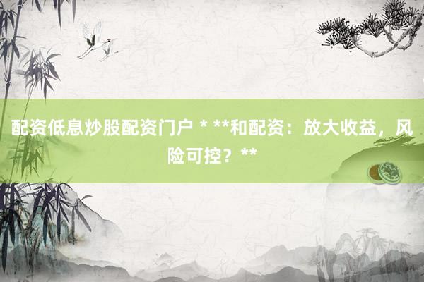 配资低息炒股配资门户 * **和配资：放大收益，风险可控？**