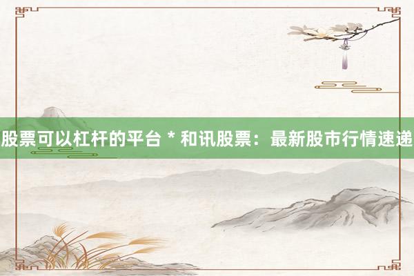 股票可以杠杆的平台 * 和讯股票：最新股市行情速递