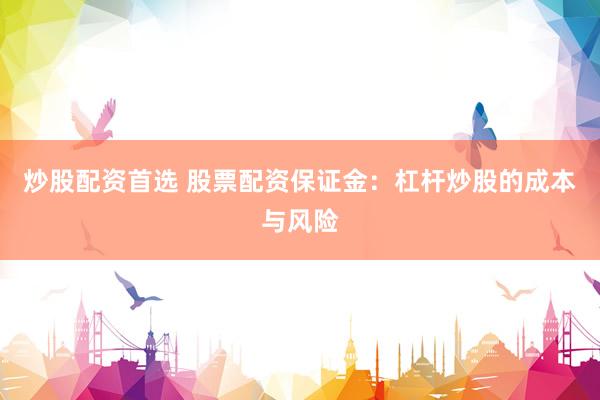炒股配资首选 股票配资保证金：杠杆炒股的成本与风险