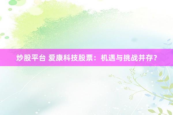 炒股平台 爱康科技股票：机遇与挑战并存？