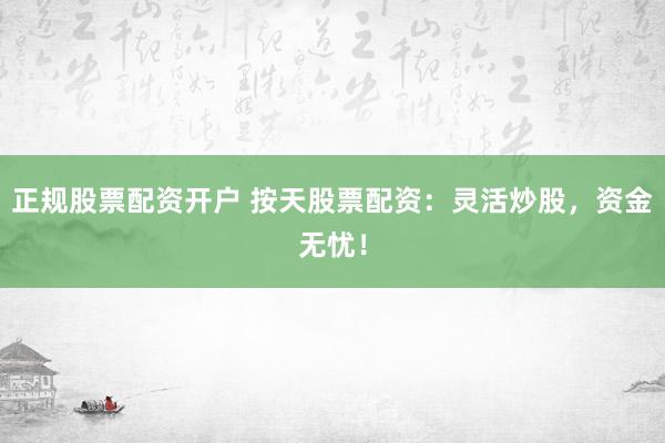 正规股票配资开户 按天股票配资：灵活炒股，资金无忧！