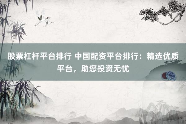 股票杠杆平台排行 中国配资平台排行：精选优质平台，助您投资无忧