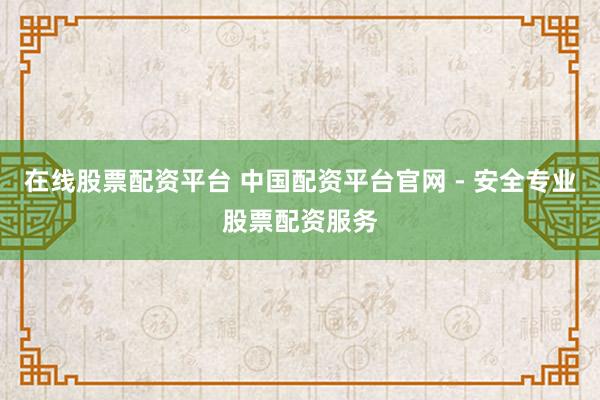 在线股票配资平台 中国配资平台官网 - 安全专业股票配资服务