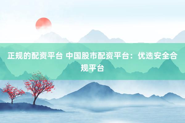 正规的配资平台 中国股市配资平台：优选安全合规平台