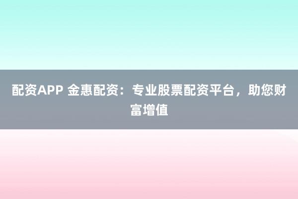 配资APP 金惠配资：专业股票配资平台，助您财富增值