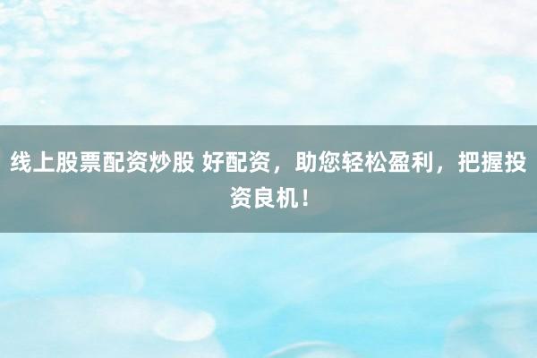 线上股票配资炒股 好配资，助您轻松盈利，把握投资良机！