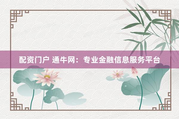 配资门户 通牛网：专业金融信息服务平台