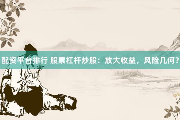 配资平台排行 股票杠杆炒股：放大收益，风险几何？