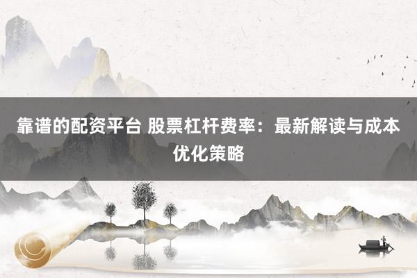 靠谱的配资平台 股票杠杆费率：最新解读与成本优化策略