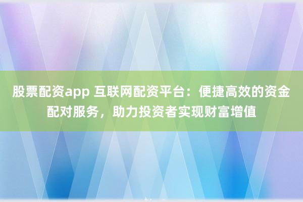 股票配资app 互联网配资平台：便捷高效的资金配对服务，助力投资者实现财富增值