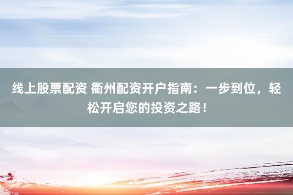 线上股票配资 衢州配资开户指南：一步到位，轻松开启您的投资之路！