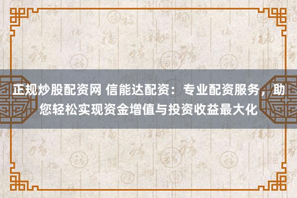 正规炒股配资网 信能达配资：专业配资服务，助您轻松实现资金增值与投资收益最大化