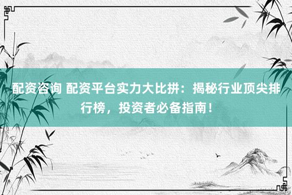 配资咨询 配资平台实力大比拼：揭秘行业顶尖排行榜，投资者必备指南！