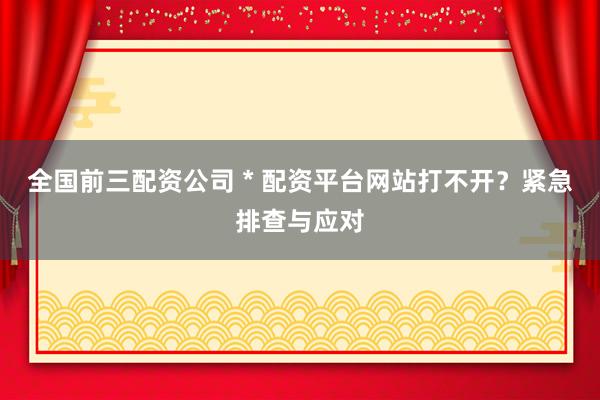 全国前三配资公司 * 配资平台网站打不开？紧急排查与应对