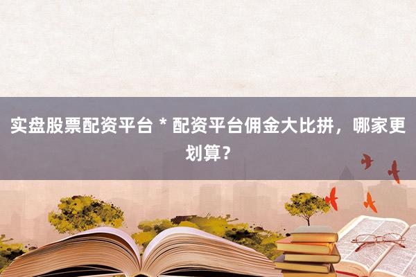 实盘股票配资平台 * 配资平台佣金大比拼，哪家更划算？