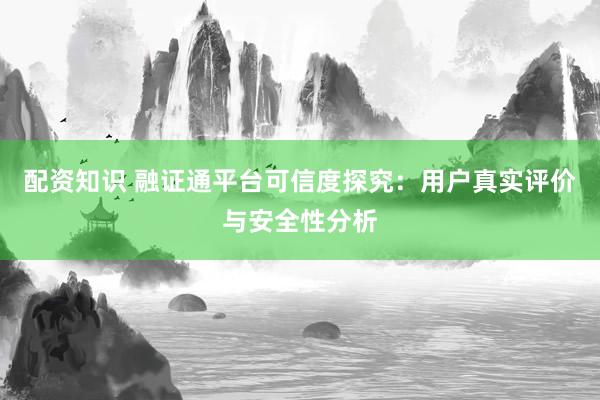 配资知识 融证通平台可信度探究：用户真实评价与安全性分析