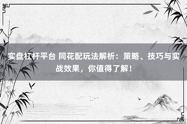 实盘杠杆平台 同花配玩法解析：策略、技巧与实战效果，你值得了解！