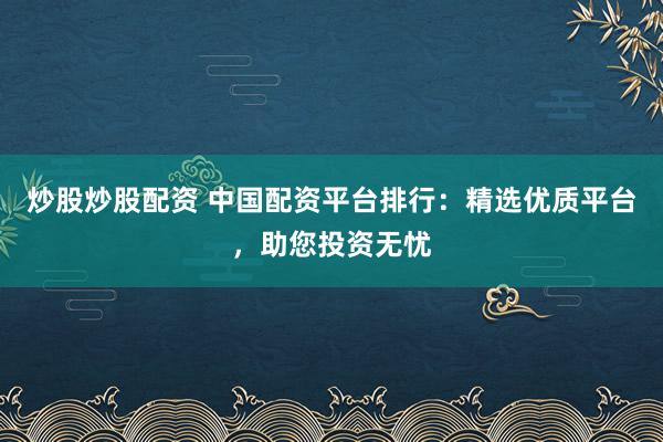 炒股炒股配资 中国配资平台排行：精选优质平台，助您投资无忧