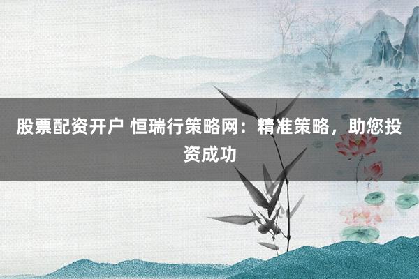 股票配资开户 恒瑞行策略网：精准策略，助您投资成功