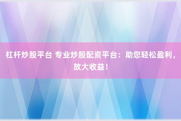 杠杆炒股平台 专业炒股配资平台：助您轻松盈利，放大收益！