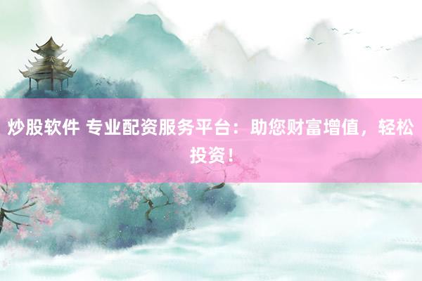 炒股软件 专业配资服务平台：助您财富增值，轻松投资！