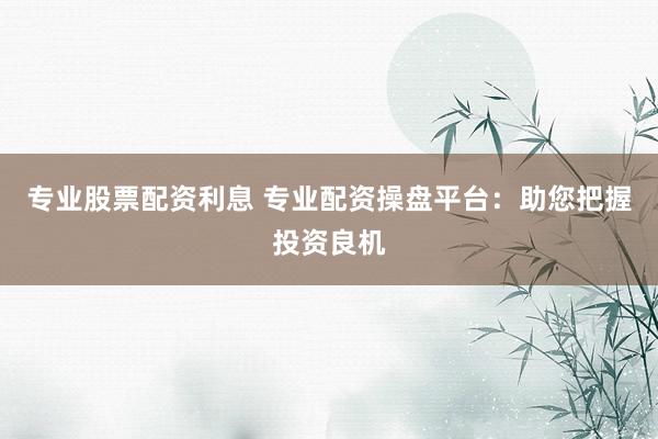 专业股票配资利息 专业配资操盘平台：助您把握投资良机