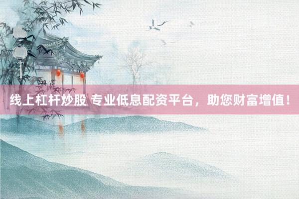 线上杠杆炒股 专业低息配资平台，助您财富增值！